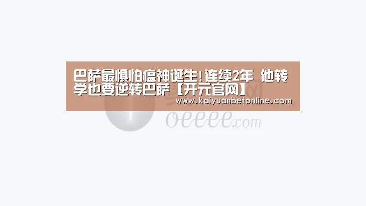 巴萨最惧怕瘟神诞生!连续2年 他转学也要逆转巴萨【开元官网】(图1) 开元APP