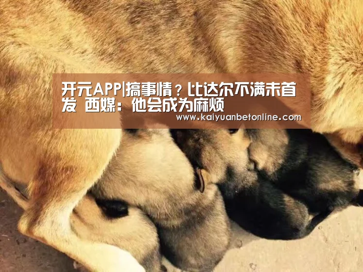 开元APP|搞事情?比达尔不满未首发 西媒:他会成为麻烦(图1) 开元棋牌