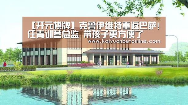 【开元棋牌】克鲁伊维特重返巴萨!任青训营总监 带孩子更方便了(图3) 开元APP