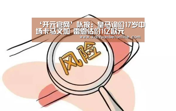 ‘开元官网’队报:皇马询价17岁中场卡马文加 雷恩估价1亿欧元(图1) 开元竞猜