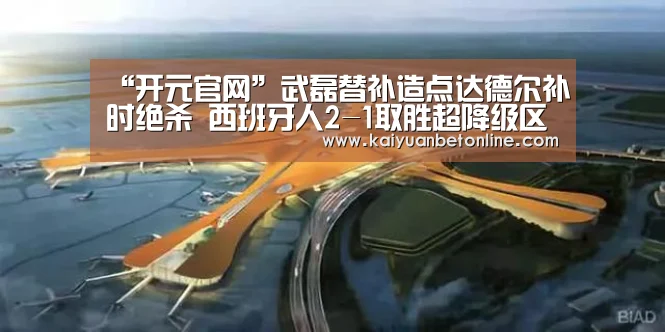 “开元官网”武磊替补造点达德尔补时绝杀 西班牙人2-1取胜超降级区5分(图3) 开元官网
