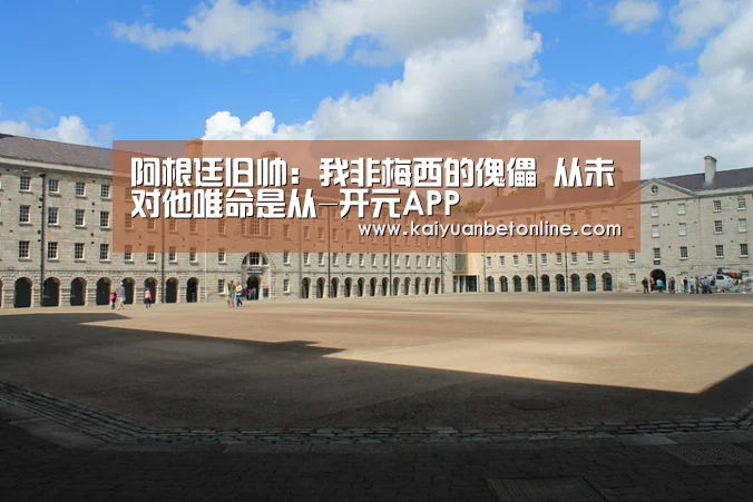 阿根廷旧帅:我非梅西的傀儡 从未对他唯命是从-开元APP(图3) 开元棋牌