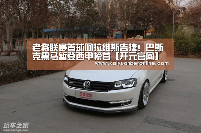 老将联赛首球阿拉维斯告捷!巴斯克黑马暂登西甲榜首【开元官网】(图2) 开元官网